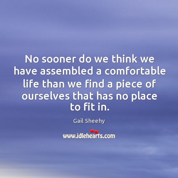 No sooner do we think we have assembled a comfortable life than we find a piece of ourselves that has no place to fit in. Gail Sheehy Picture Quote