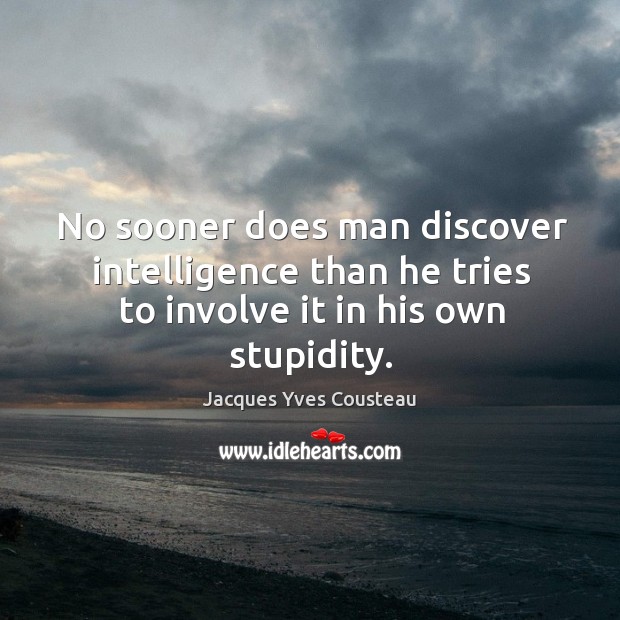 No sooner does man discover intelligence than he tries to involve it in his own stupidity. Jacques Yves Cousteau Picture Quote