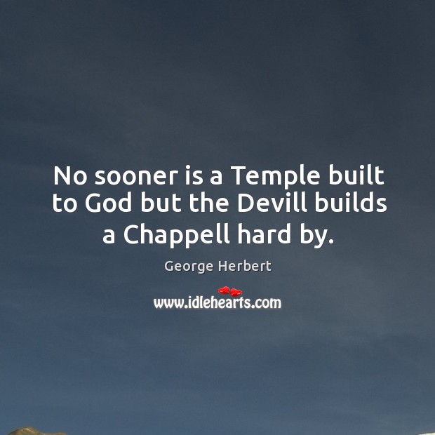 No sooner is a Temple built to God but the Devill builds a Chappell hard by. George Herbert Picture Quote