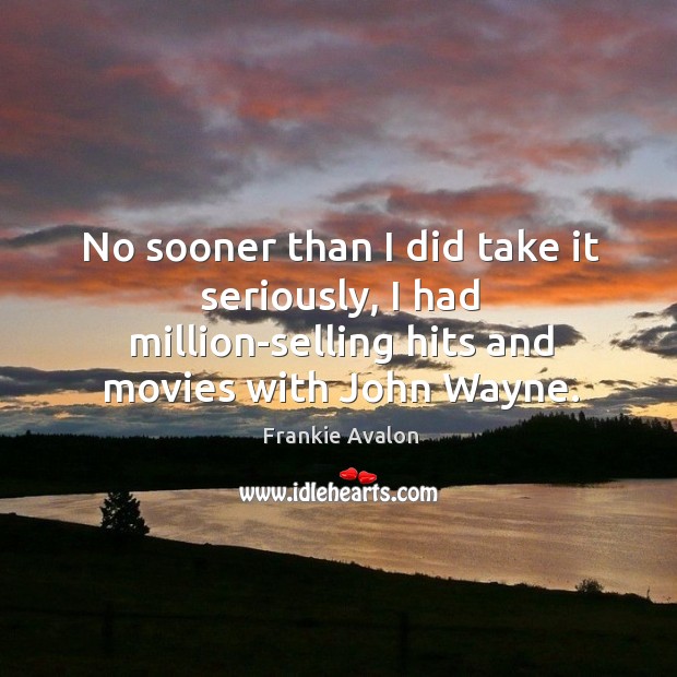 No sooner than I did take it seriously, I had million-selling hits and movies with john wayne. Frankie Avalon Picture Quote