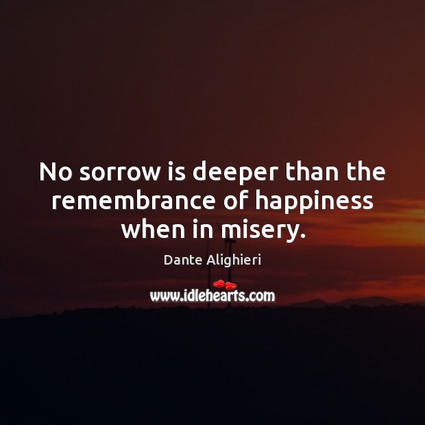 No sorrow is deeper than the remembrance of happiness when in misery. Dante Alighieri Picture Quote