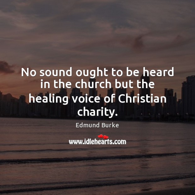 No sound ought to be heard in the church but the healing voice of Christian charity. Edmund Burke Picture Quote