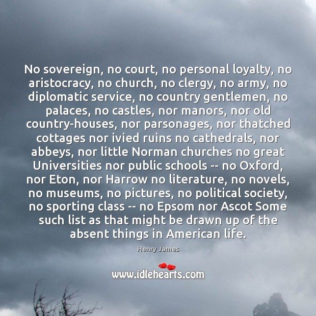 No sovereign, no court, no personal loyalty, no aristocracy, no church, no Henry James Picture Quote