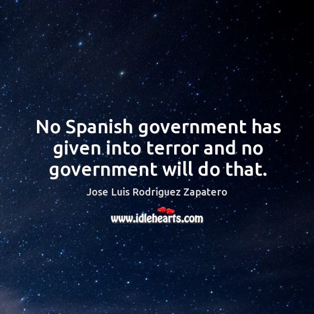 No spanish government has given into terror and no government will do that. Jose Luis Rodriguez Zapatero Picture Quote