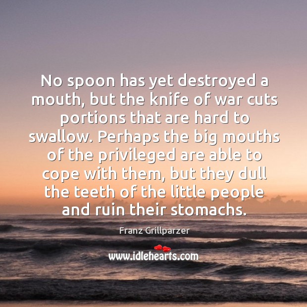 No spoon has yet destroyed a mouth, but the knife of war Franz Grillparzer Picture Quote