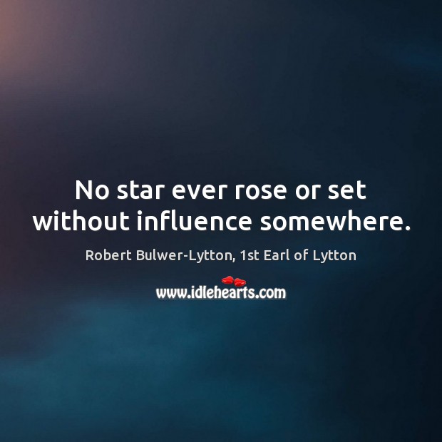 No star ever rose or set without influence somewhere. Robert Bulwer-Lytton, 1st Earl of Lytton Picture Quote
