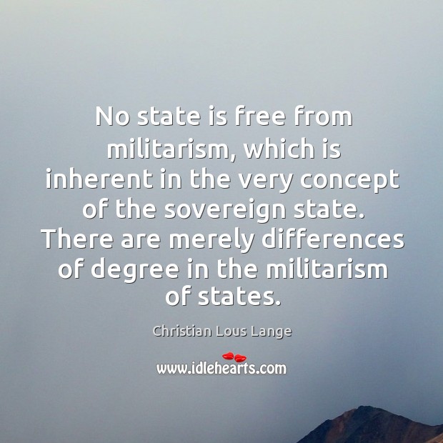 No state is free from militarism, which is inherent in the very concept of the sovereign state. Christian Lous Lange Picture Quote