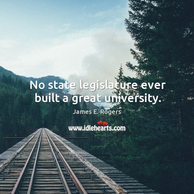 No state legislature ever built a great university. James E. Rogers Picture Quote