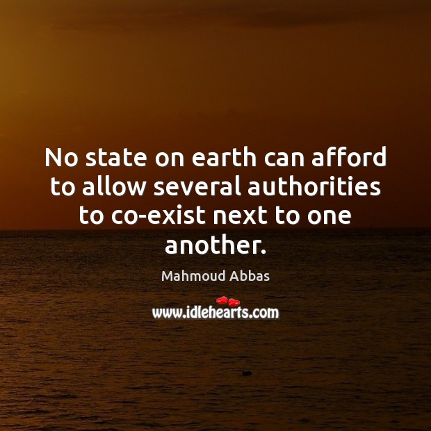 No state on earth can afford to allow several authorities to co-exist next to one another. Mahmoud Abbas Picture Quote