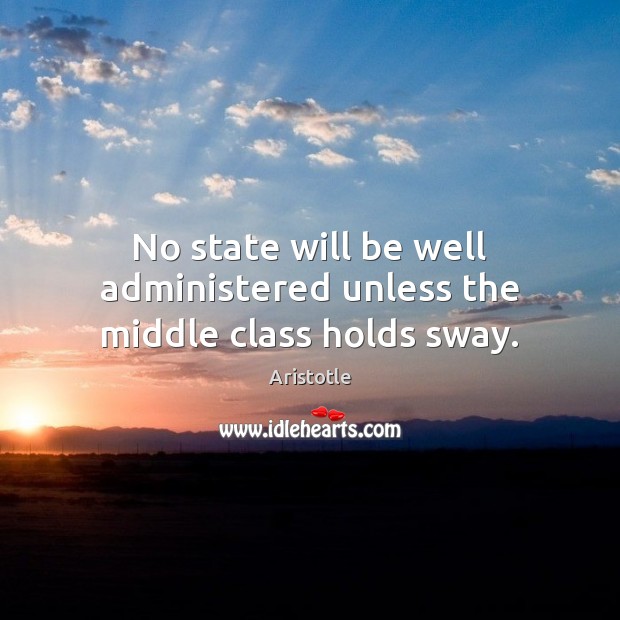 No state will be well administered unless the middle class holds sway. 