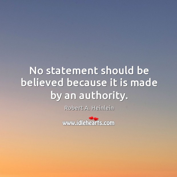 No statement should be believed because it is made by an authority. Robert A. Heinlein Picture Quote
