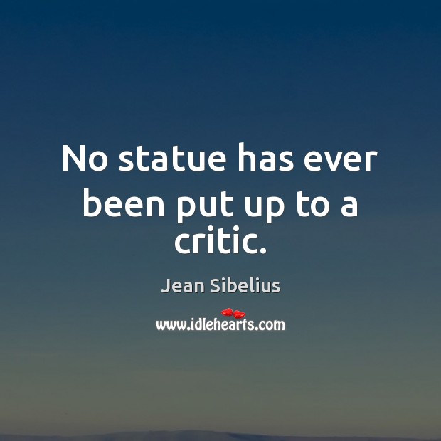 No statue has ever been put up to a critic. Jean Sibelius Picture Quote