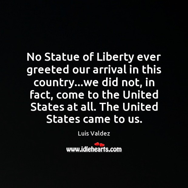 No Statue of Liberty ever greeted our arrival in this country…we Luis Valdez Picture Quote