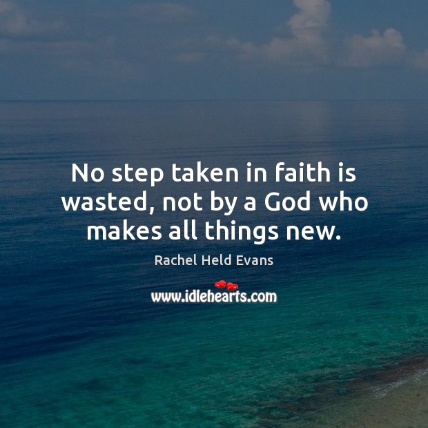 No step taken in faith is wasted, not by a God who makes all things new. Rachel Held Evans Picture Quote