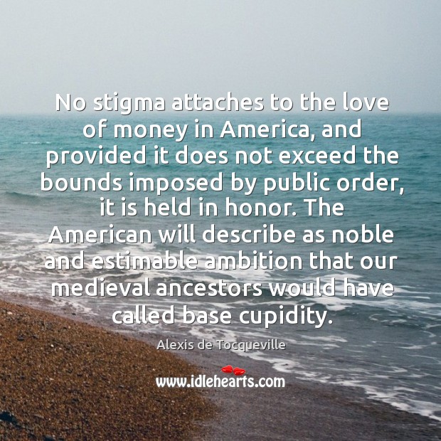 No stigma attaches to the love of money in America, and provided Alexis de Tocqueville Picture Quote