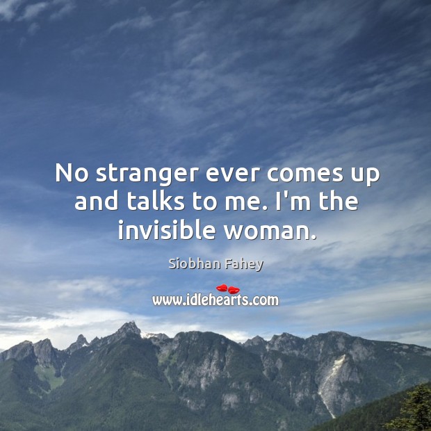 No stranger ever comes up and talks to me. I’m the invisible woman. Siobhan Fahey Picture Quote