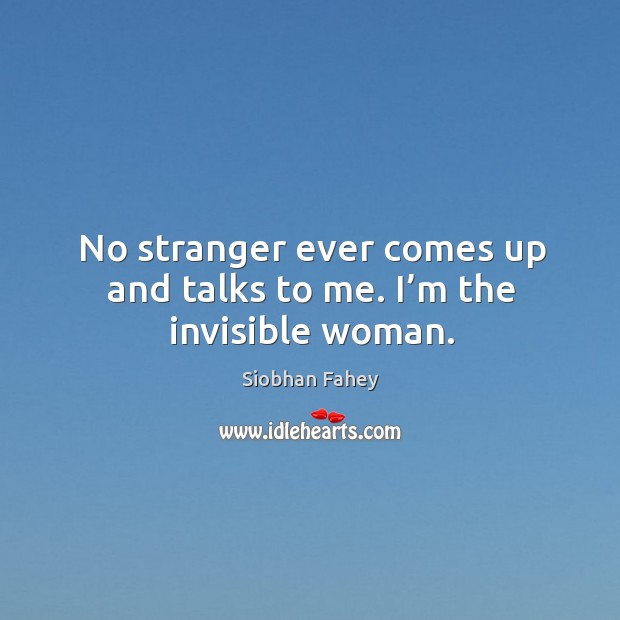 No stranger ever comes up and talks to me. I’m the invisible woman. Siobhan Fahey Picture Quote