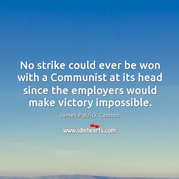 No strike could ever be won with a communist at its head since the employers would make victory impossible. James Patrick Cannon Picture Quote