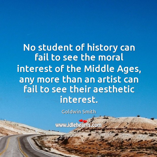 No student of history can fail to see the moral interest of the middle ages, any more than an artist Goldwin Smith Picture Quote