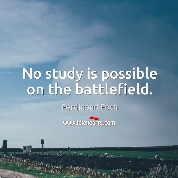No study is possible on the battlefield. Ferdinand Foch Picture Quote