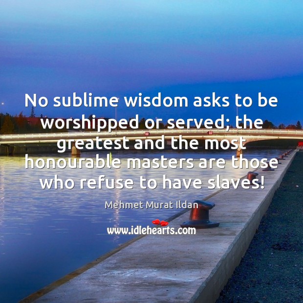 No sublime wisdom asks to be worshipped or served; the greatest and Mehmet Murat Ildan Picture Quote