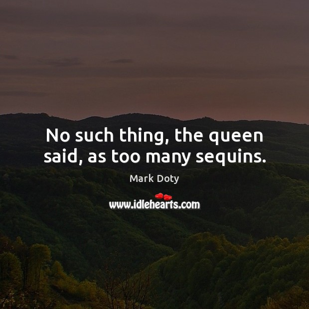 No such thing, the queen said, as too many sequins. Mark Doty Picture Quote
