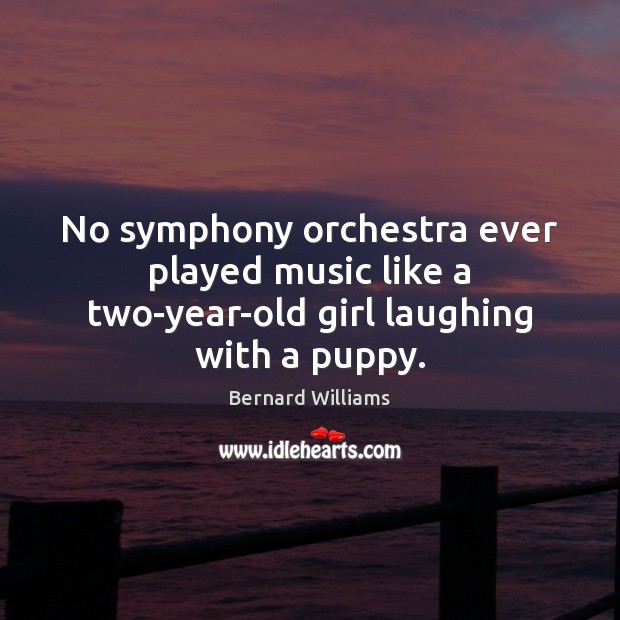No symphony orchestra ever played music like a two-year-old girl laughing with a puppy. Bernard Williams Picture Quote