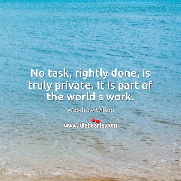 No task, rightly done, is truly private. It is part of the world s work. Woodrow Wilson Picture Quote