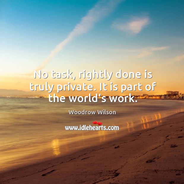 No task, rightly done is truly private. It is part of the world’s work. Woodrow Wilson Picture Quote