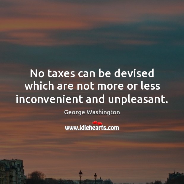 No taxes can be devised which are not more or less inconvenient and unpleasant. George Washington Picture Quote