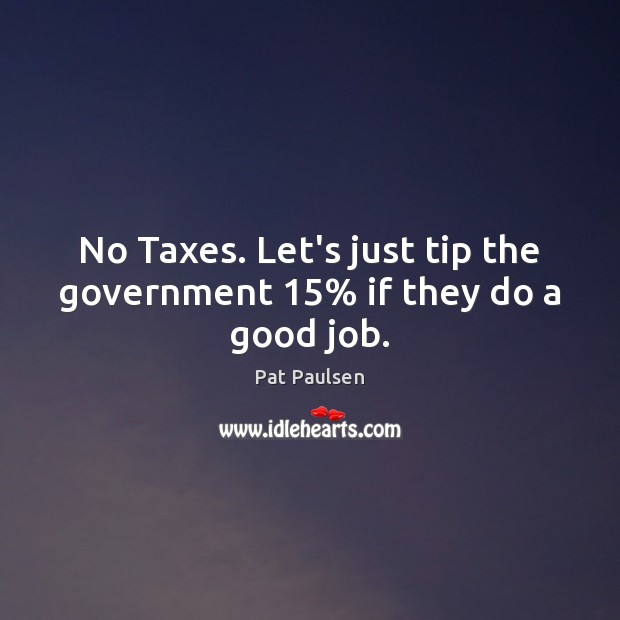 No Taxes. Let’s just tip the government 15% if they do a good job. Government Quotes Image