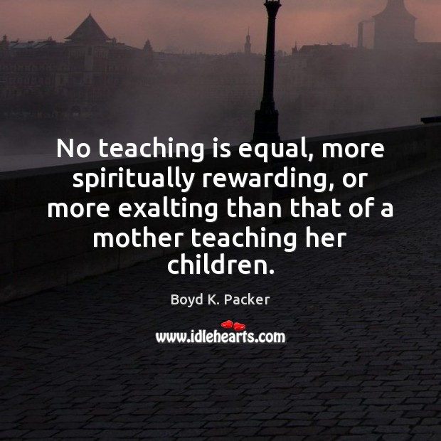 No teaching is equal, more spiritually rewarding, or more exalting than that Boyd K. Packer Picture Quote