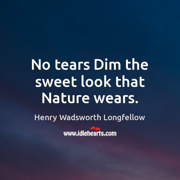 No tears Dim the sweet look that Nature wears. Henry Wadsworth Longfellow Picture Quote