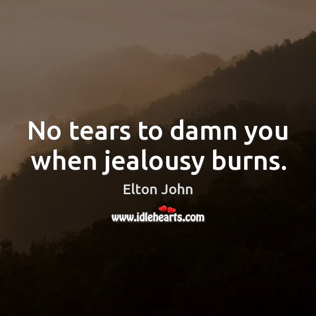 No tears to damn you when jealousy burns. Elton John Picture Quote