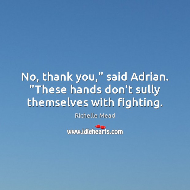 No, thank you,” said Adrian. “These hands don’t sully themselves with fighting. 