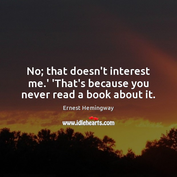 No; that doesn’t interest me.’ ‘That’s because you never read a book about it. Ernest Hemingway Picture Quote