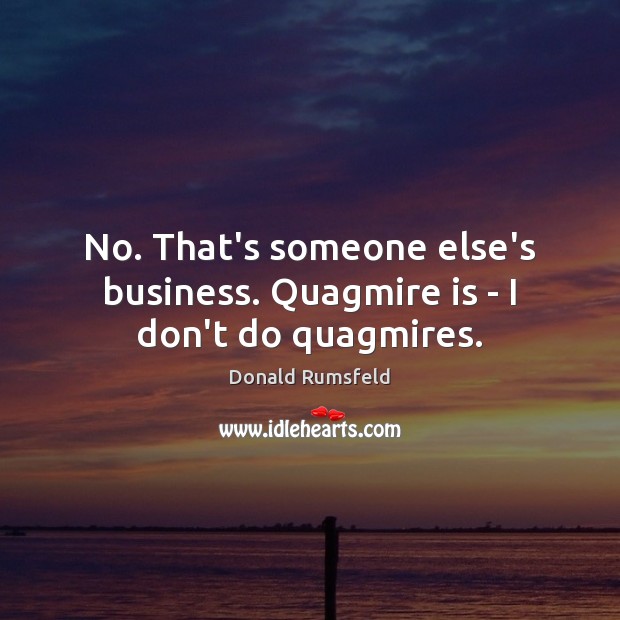 No. That’s someone else’s business. Quagmire is – I don’t do quagmires. Donald Rumsfeld Picture Quote
