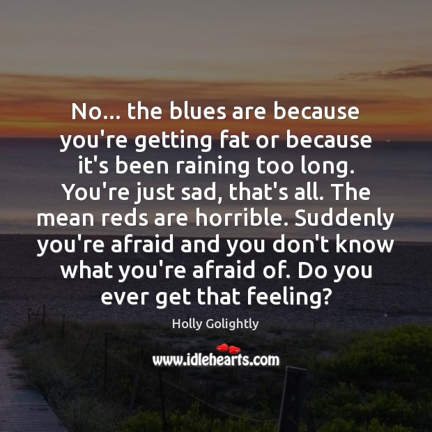 No… the blues are because you’re getting fat or because it’s been Image
