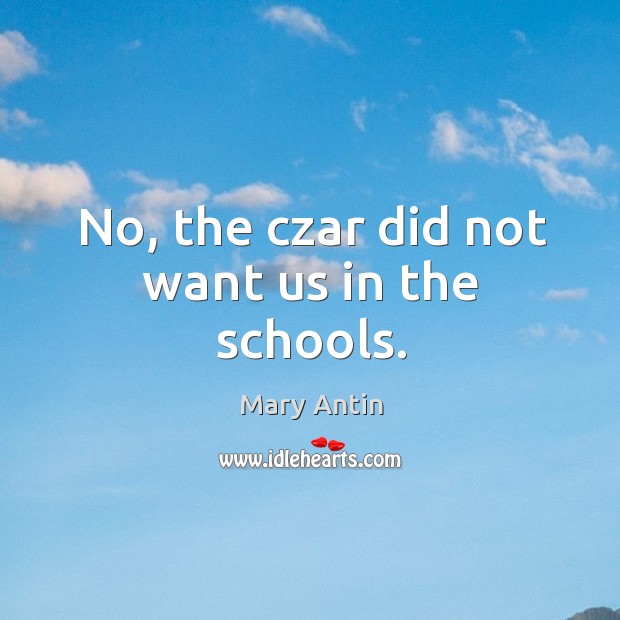 No, the czar did not want us in the schools. Mary Antin Picture Quote