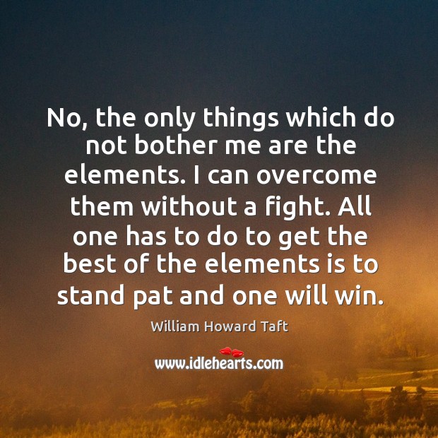 No, the only things which do not bother me are the elements. I can overcome them without a fight. William Howard Taft Picture Quote