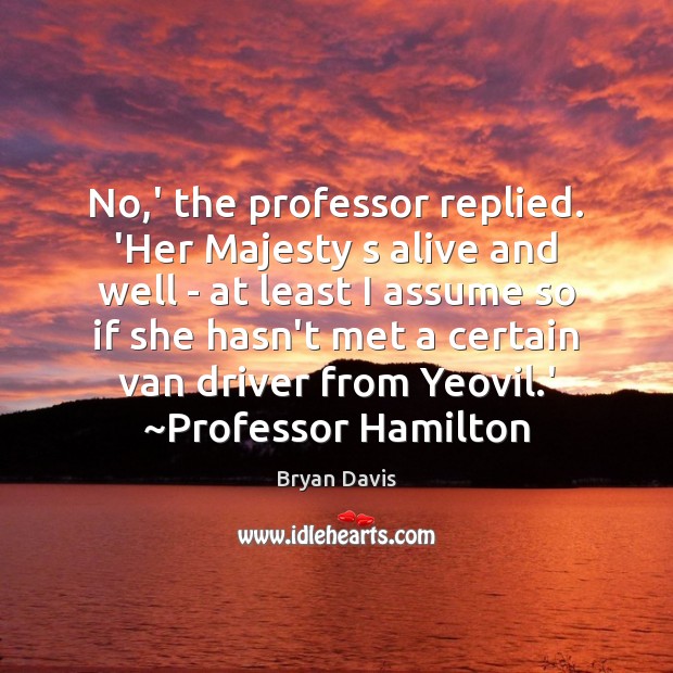 No,’ the professor replied. ‘Her Majesty s alive and well – Bryan Davis Picture Quote