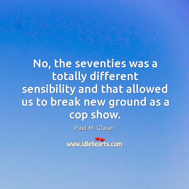 No, the seventies was a totally different sensibility and that allowed us to break new ground as a cop show. Paul M. Glaser Picture Quote