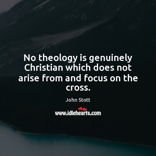 No theology is genuinely Christian which does not arise from and focus on the cross. John Stott Picture Quote