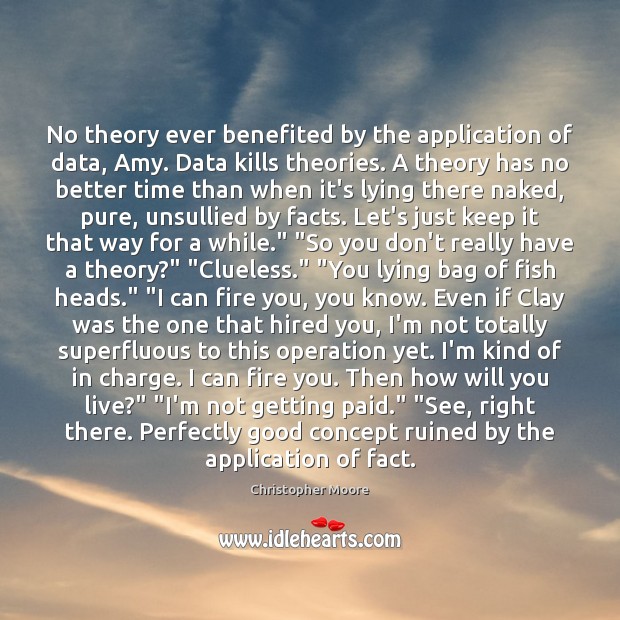 No theory ever benefited by the application of data, Amy. Data kills Christopher Moore Picture Quote