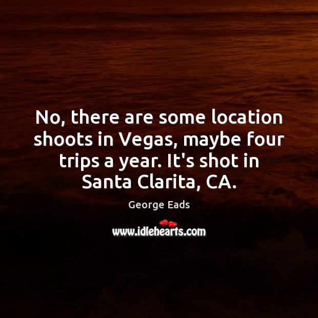 No, there are some location shoots in Vegas, maybe four trips a George Eads Picture Quote