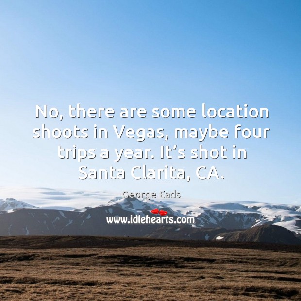 No, there are some location shoots in vegas, maybe four trips a year. It’s shot in santa clarita, ca. George Eads Picture Quote