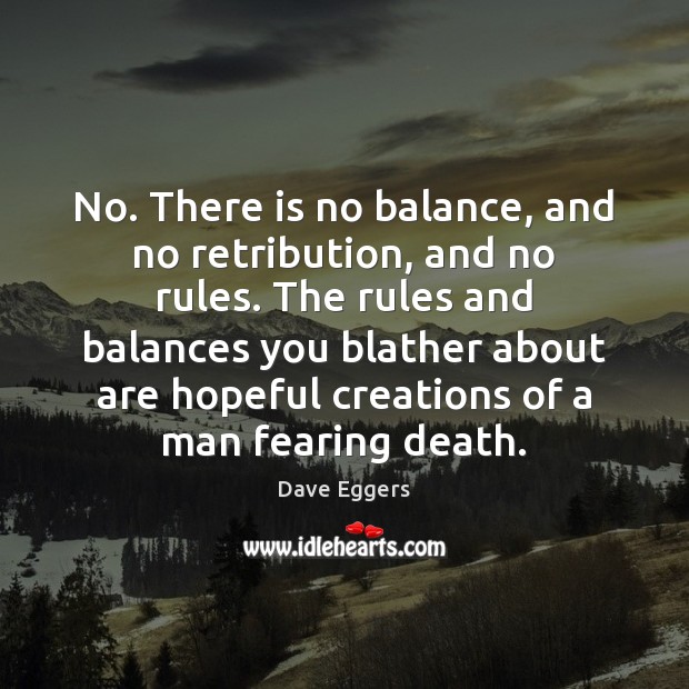 No. There is no balance, and no retribution, and no rules. The Dave Eggers Picture Quote
