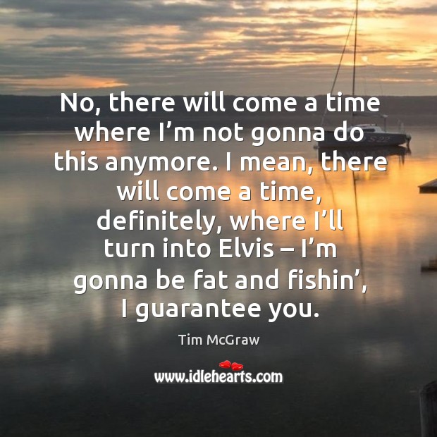 No, there will come a time where I’m not gonna do this anymore. Tim McGraw Picture Quote