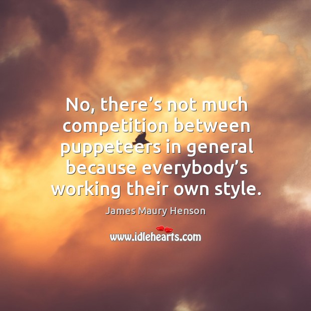 No, there’s not much competition between puppeteers in general because everybody’s working their own style. Image
