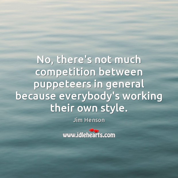 No, there’s not much competition between puppeteers in general because everybody’s working Image